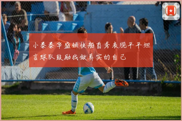 小泰泰华盛顿快船首秀表现平平坦言球队鼓励我做真实的自己
