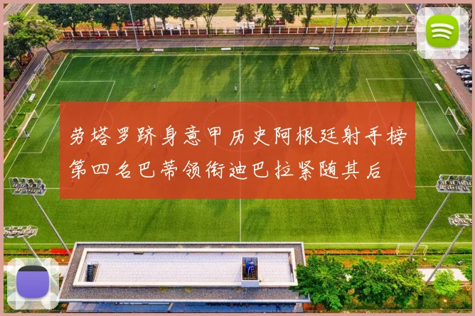 劳塔罗跻身意甲历史阿根廷射手榜第四名巴蒂领衔迪巴拉紧随其后