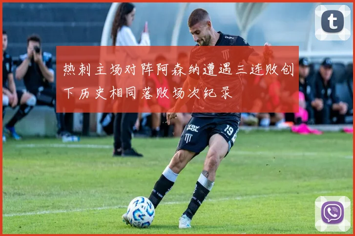 热刺主场对阵阿森纳遭遇三连败创下历史相同落败场次纪录