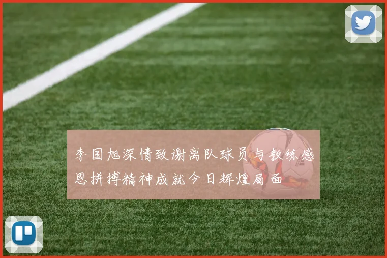李国旭深情致谢离队球员与教练感恩拼搏精神成就今日辉煌局面