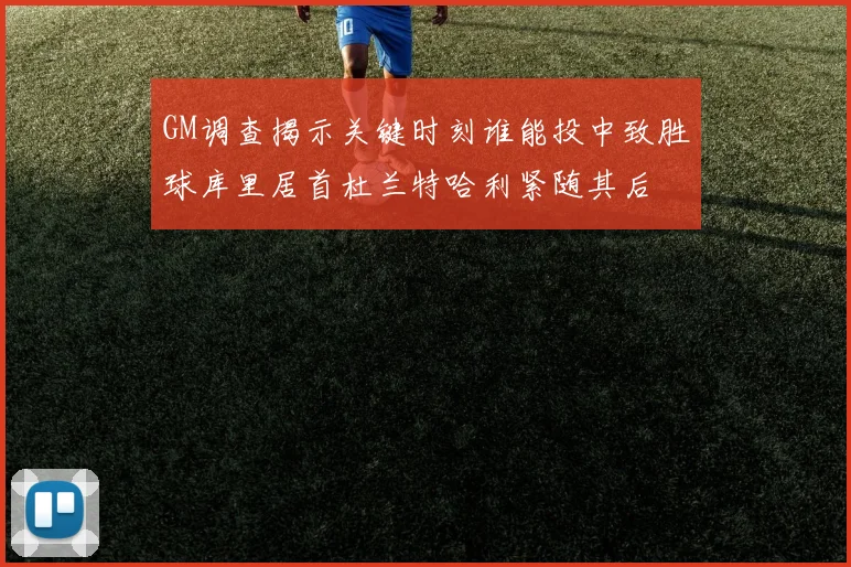 GM调查揭示关键时刻谁能投中致胜球库里居首杜兰特哈利紧随其后