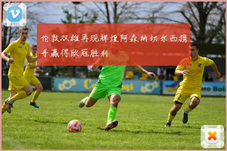 伦敦双雄再现辉煌阿森纳切尔西携手赢得欧冠胜利