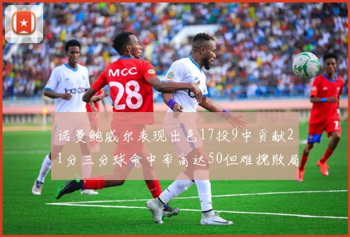 诺曼鲍威尔表现出色17投9中贡献21分三分球命中率高达50但难挽败局