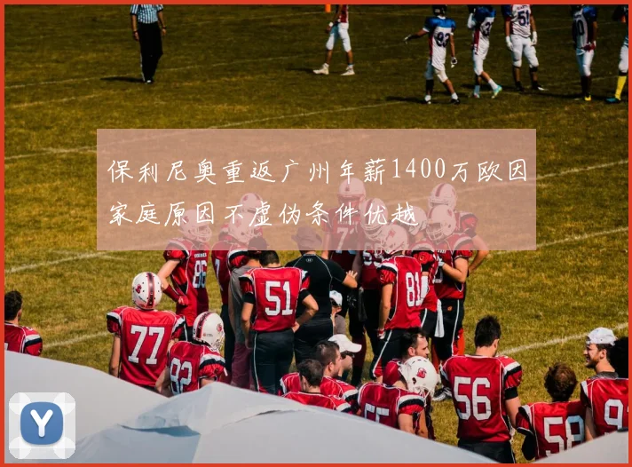 保利尼奥重返广州年薪1400万欧因家庭原因不虚伪条件优越