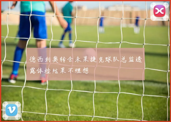 德西利奥转会未果捷克球队总监透露体检结果不理想