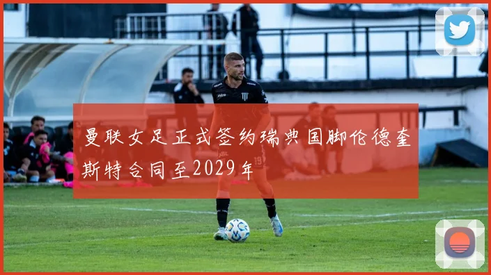 曼联女足正式签约瑞典国脚伦德奎斯特合同至2029年