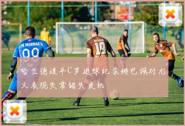 哈兰德追平C罗进球纪录姆巴佩对尤文表现失常错失良机