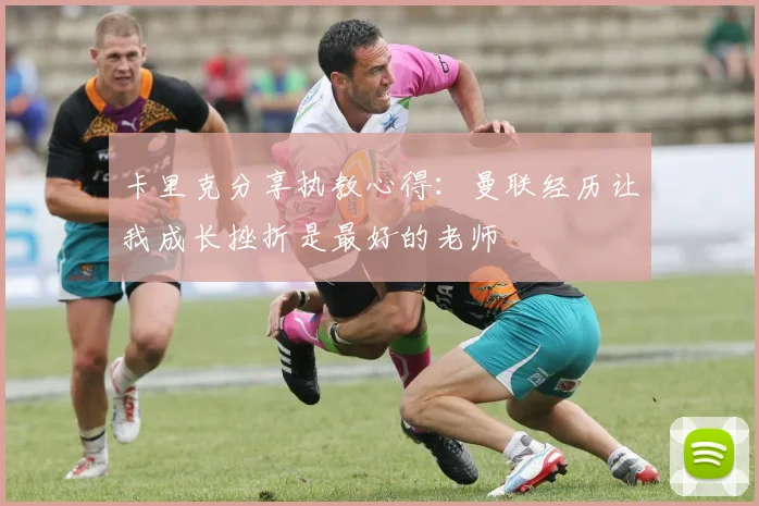 卡里克分享执教心得：曼联经历让我成长挫折是最好的老师