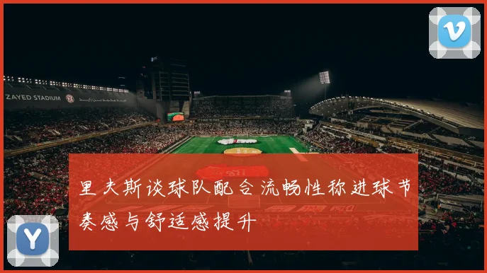 里夫斯谈球队配合流畅性称进球节奏感与舒适感提升