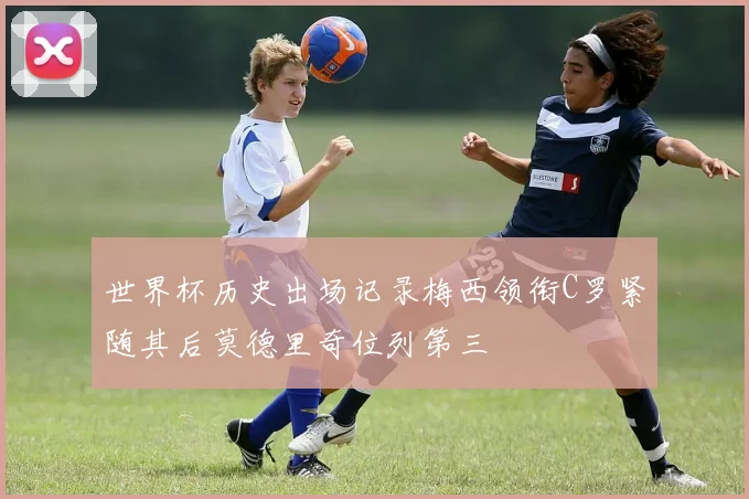 世界杯历史出场记录梅西领衔C罗紧随其后莫德里奇位列第三