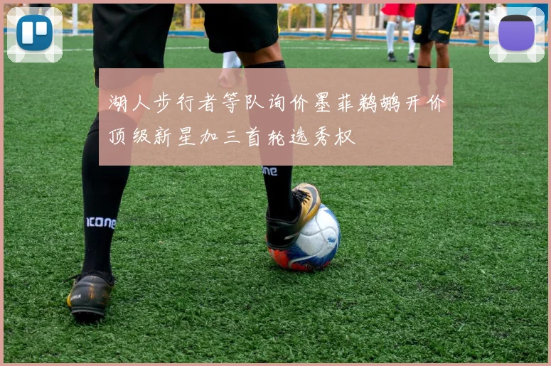 湖人步行者等队询价墨菲鹈鹕开价顶级新星加三首轮选秀权