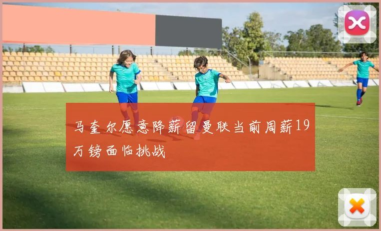 马奎尔愿意降薪留曼联当前周薪19万镑面临挑战