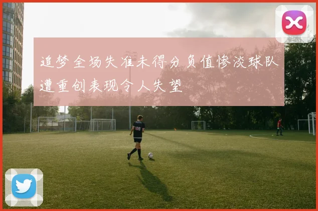 追梦全场失准未得分负值惨淡球队遭重创表现令人失望