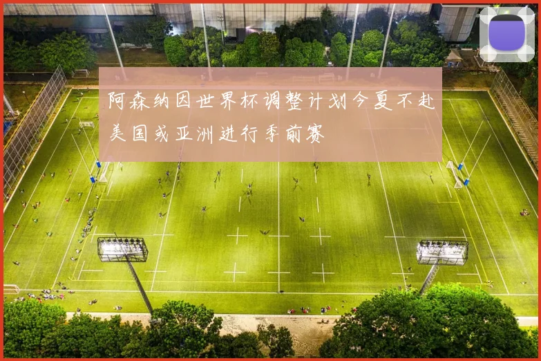 阿森纳因世界杯调整计划今夏不赴美国或亚洲进行季前赛