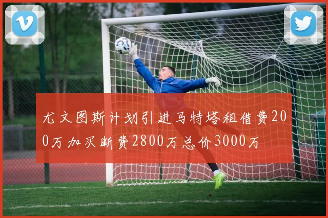 尤文图斯计划引进马特塔租借费200万加买断费2800万总价3000万