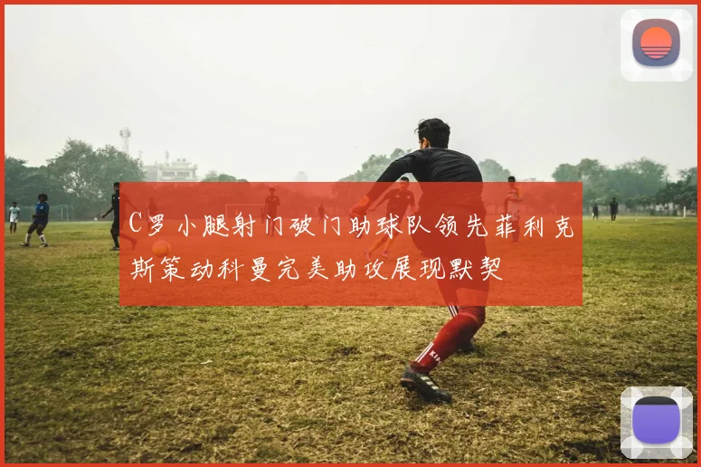 C罗小腿射门破门助球队领先菲利克斯策动科曼完美助攻展现默契