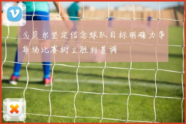 戈贝尔坚定信念球队目标明确力争每场比赛树立胜利基调