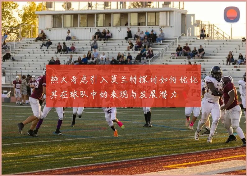 热火考虑引入莫兰特探讨如何优化其在球队中的表现与发展潜力