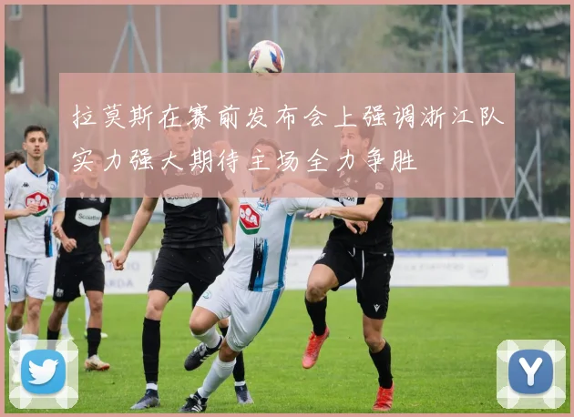 拉莫斯在赛前发布会上强调浙江队实力强大期待主场全力争胜