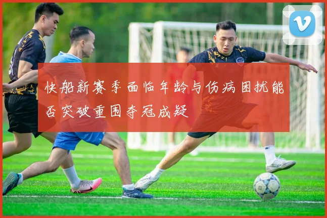 快船新赛季面临年龄与伤病困扰能否突破重围夺冠成疑