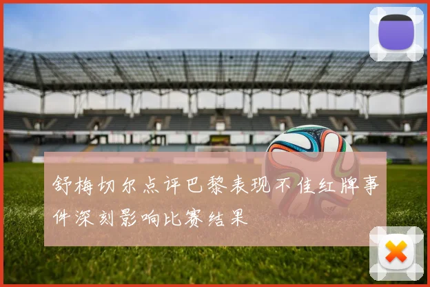 舒梅切尔点评巴黎表现不佳红牌事件深刻影响比赛结果