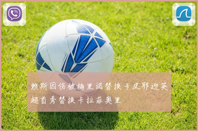 赖斯因伤被梅里诺替换卡皮耶迎英超首秀替换卡拉菲奥里
