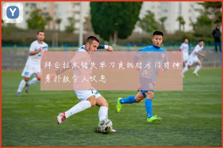 拜合拉木错失单刀良机对方门将神勇扑救令人叹息