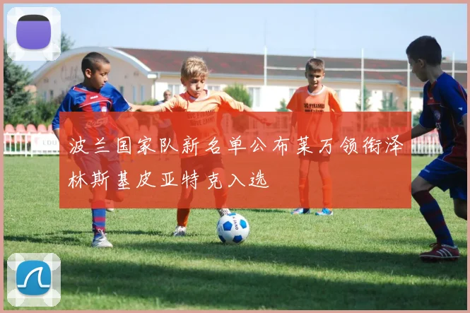 波兰国家队新名单公布莱万领衔泽林斯基皮亚特克入选