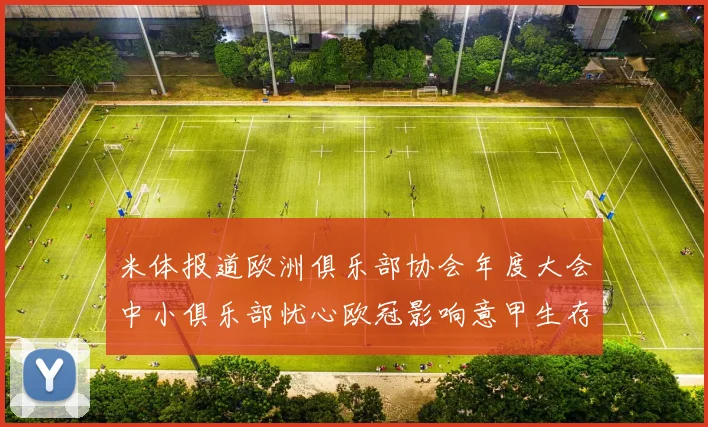 米体报道欧洲俱乐部协会年度大会中小俱乐部忧心欧冠影响意甲生存