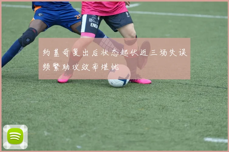 约基奇复出后状态起伏近三场失误频繁助攻效率堪忧