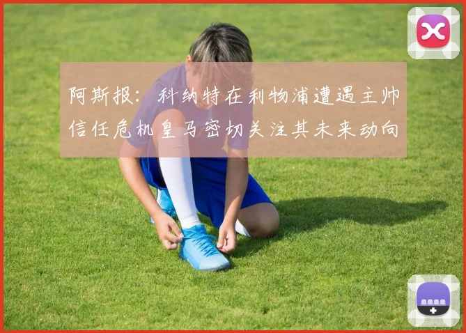 阿斯报：科纳特在利物浦遭遇主帅信任危机皇马密切关注其未来动向