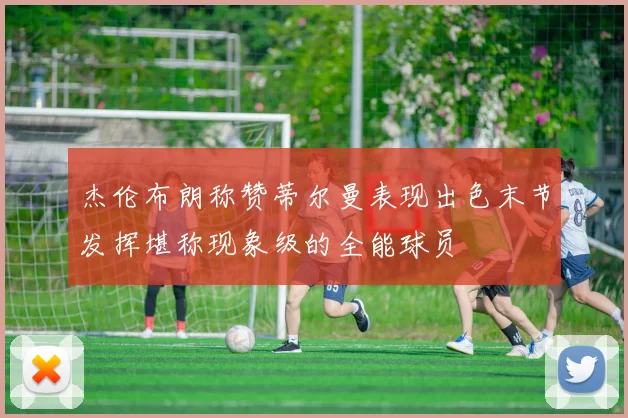 杰伦布朗称赞蒂尔曼表现出色末节发挥堪称现象级的全能球员