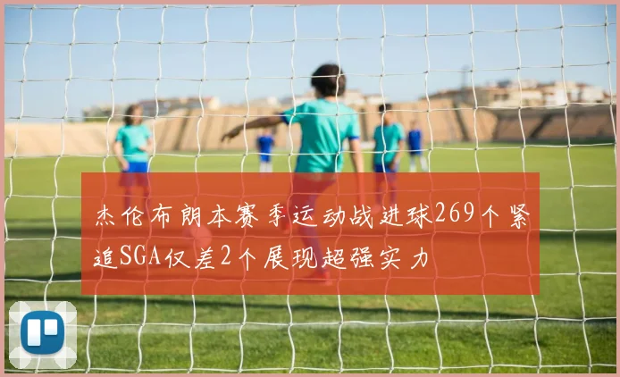 杰伦布朗本赛季运动战进球269个紧追SGA仅差2个展现超强实力
