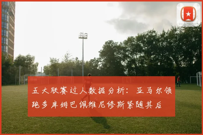 五大联赛过人数据分析：亚马尔领跑多库姆巴佩维尼修斯紧随其后