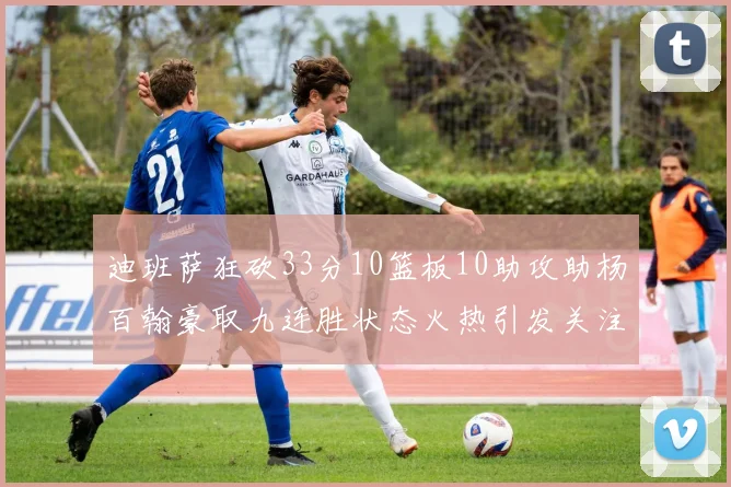 迪班萨狂砍33分10篮板10助攻助杨百翰豪取九连胜状态火热引发关注