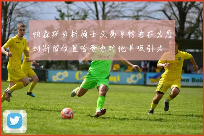 帕森斯分析骑士交易亨特意在为詹姆斯留位置哈登也对他具吸引力