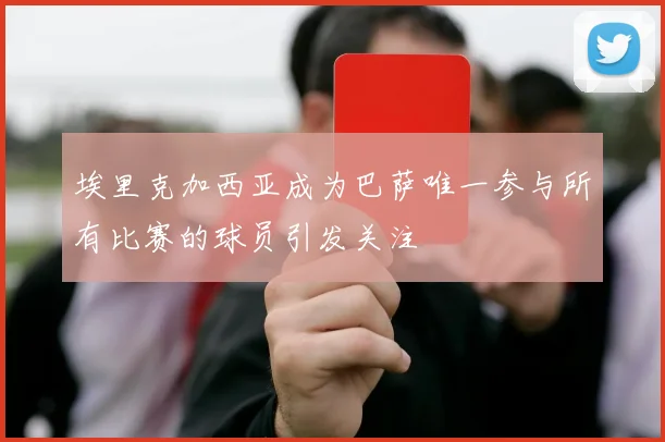 埃里克加西亚成为巴萨唯一参与所有比赛的球员引发关注