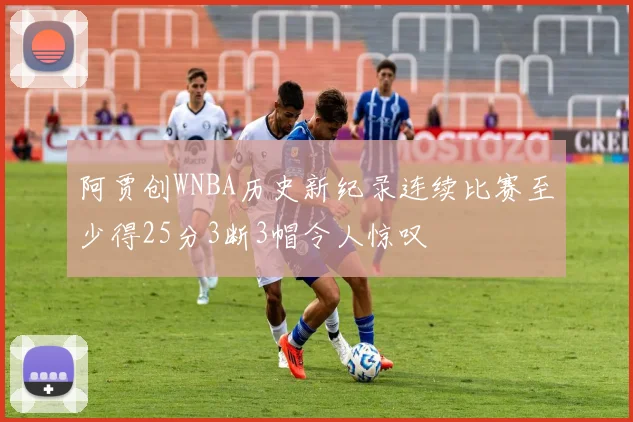 阿贾创WNBA历史新纪录连续比赛至少得25分3断3帽令人惊叹