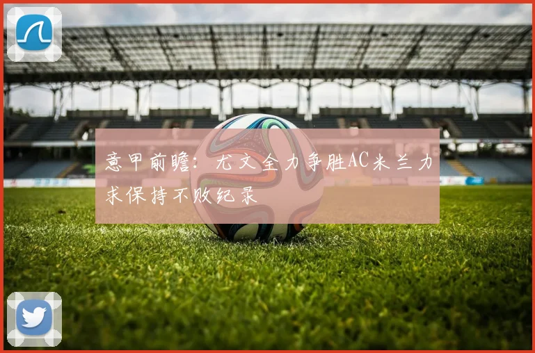 意甲前瞻：尤文全力争胜AC米兰力求保持不败纪录