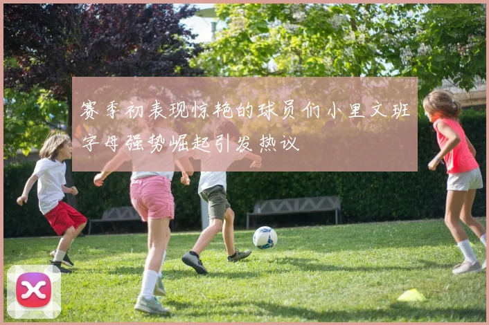赛季初表现惊艳的球员们小里文班字母强势崛起引发热议
