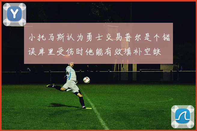 小托马斯认为勇士交易普尔是个错误库里受伤时他能有效填补空缺
