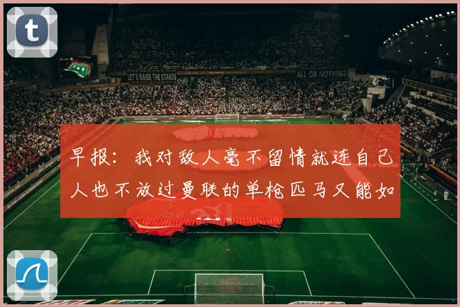 早报：我对敌人毫不留情就连自己人也不放过曼联的单枪匹马又能如何