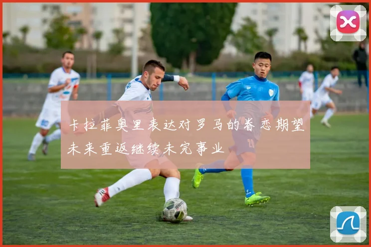 卡拉菲奥里表达对罗马的眷恋期望未来重返继续未完事业