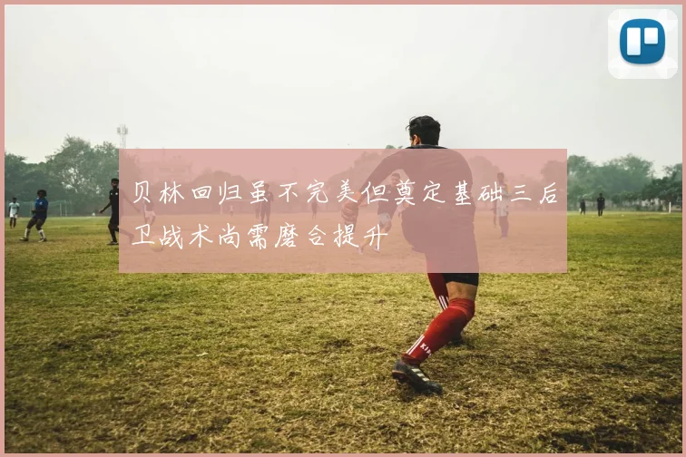 贝林回归虽不完美但奠定基础三后卫战术尚需磨合提升